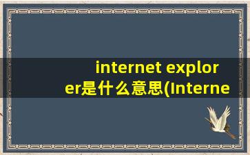 internet explorer是什么意思(Internet Explorer 是什么意思啊)